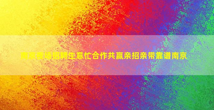 南京夜场招聘生意忙合作共赢亲招亲带靠谱南京